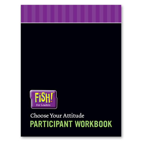 FISH! For Leaders Participant Workbook - Choose Your Attitude